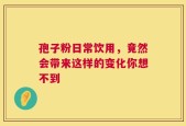孢子粉日常饮用，竟然会带来这样的变化你想不到