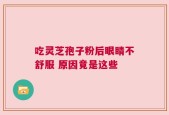 吃灵芝孢子粉后眼睛不舒服 原因竟是这些