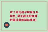 吃了灵芝孢子粉有什么禁忌_灵芝孢子粉食用时需注意的禁忌事项)