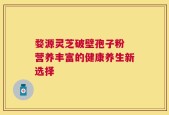 婺源灵芝破壁孢子粉 营养丰富的健康养生新选择