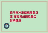 孢子粉冲泡后现黑色沉淀 探究其成因及是否影响健康
