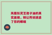 凤凰衔灵芝孢子油的真实面貌，别让传说迷惑了你的眼睛
