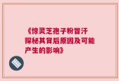 《惊灵芝孢子粉冒汗 探秘其背后原因及可能产生的影响》