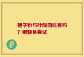 孢子粉与叶酸同吃有吗？别轻易尝试