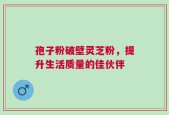 孢子粉破壁灵芝粉，提升生活质量的佳伙伴