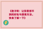 《孢子粉：让你意想不到的好处与使用方法，快来了解一下》