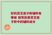 好的灵芝孢子粉辅料有哪些 探究优质灵芝孢子粉中的辅料成分