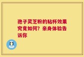 孢子灵芝粉的粘杯效果究竟如何？亲身体验告诉你