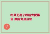 吃灵芝孢子粉后大便黑色 原因竟是这些