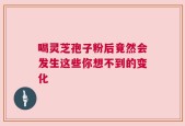 喝灵芝孢子粉后竟然会发生这些你想不到的变化