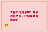 大徐灵芝孢子粉：开启滋养之旅，让你焕发青春活力