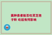 囊肿患者能否吃灵芝孢子粉 吃后有何影响