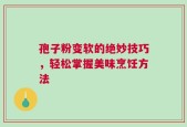 孢子粉变软的绝妙技巧，轻松掌握美味烹饪方法