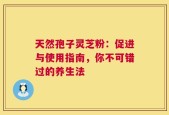天然孢子灵芝粉：促进与使用指南，你不可错过的养生法