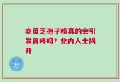 吃灵芝孢子粉真的会引发胃疼吗？业内人士揭开
