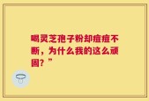 喝灵芝孢子粉却痘痘不断，为什么我的这么顽固？”