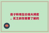 孢子粉现在价格大揭密，买之前你需要了解的