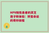 HPV阳性患者的灵芝孢子粉体验：转变命运的奇妙旅程