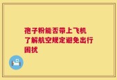 孢子粉能否带上飞机 了解航空规定避免出行困扰
