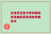天津灵芝孢子粉种植现状发展前景及特色种植技术