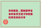 告别疲惫，醒脑提神宝来利来灵芝孢子粉胶囊的真实体验分享