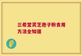 三希堂灵芝孢子粉食用方法全知道