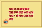 为何1818黄金眼灵芝孢子粉是养生界的潜力股？使用后让我连连称赞