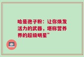 哈是孢子粉：让你焕发活力的武器，堪称营养界的超级明星”