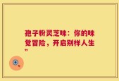 孢子粉灵芝味：你的味觉冒险，开启别样人生”