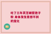 吃了三年灵芝破壁孢子粉 身体发生意想不到的变化