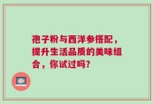 孢子粉与西洋参搭配，提升生活品质的美味组合，你试过吗？