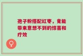 孢子粉搭配红枣，竟能带来意想不到的惊喜和疗效