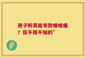 孢子粉真能导致喉咙痛？你不得不知的”