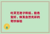 吃灵芝孢子粉后，脸色变好，焕发自然光彩的奇妙体验