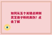 如何从五个关键点辨别灵芝孢子粉的真伪？点击了解