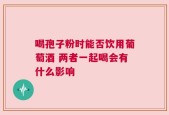 喝孢子粉时能否饮用葡萄酒 两者一起喝会有什么影响