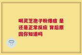 喝灵芝孢子粉爆痘 是还是正常反应 背后原因你知道吗