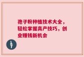 孢子粉种植技术大全，轻松掌握高产技巧，创业赚钱新机会