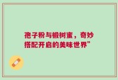 孢子粉与椴树蜜，奇妙搭配开启的美味世界”