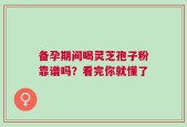 备孕期间喝灵芝孢子粉靠谱吗？看完你就懂了