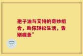 孢子油与艾特的奇妙组合，助你轻松生活，告别疲惫”