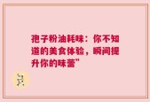 孢子粉油耗味：你不知道的美食体验，瞬间提升你的味蕾”