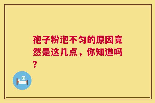 孢子粉泡不匀的原因竟然是这几点，你知道吗？