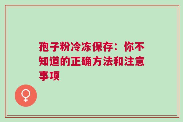 孢子粉冷冻保存：你不知道的正确方法和注意事项