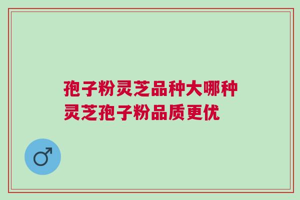 孢子粉灵芝品种大哪种灵芝孢子粉品质更优