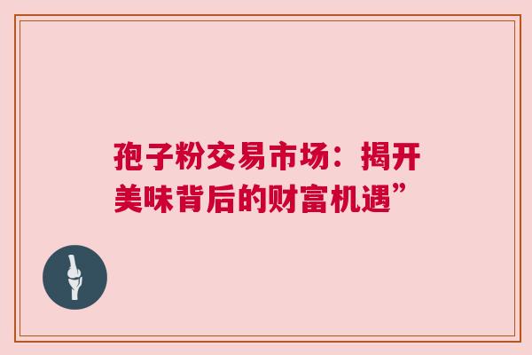 孢子粉交易市场：揭开美味背后的财富机遇”