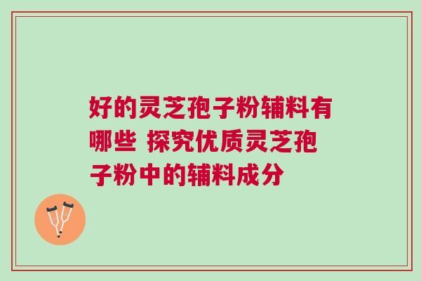 好的灵芝孢子粉辅料有哪些 探究优质灵芝孢子粉中的辅料成分