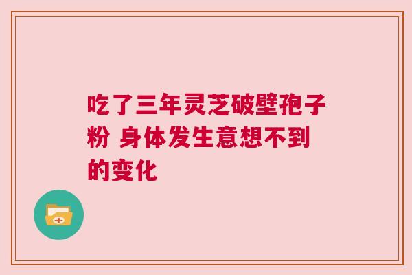 吃了三年灵芝破壁孢子粉 身体发生意想不到的变化