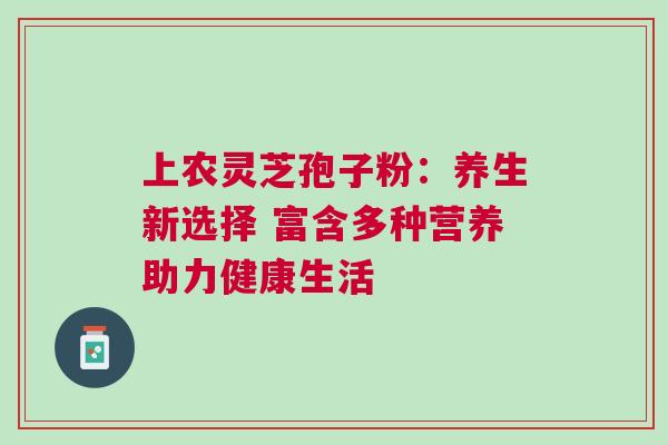 上农灵芝孢子粉：养生新选择 富含多种营养助力健康生活