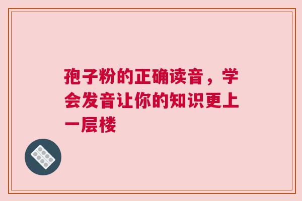 孢子粉的正确读音，学会发音让你的知识更上一层楼